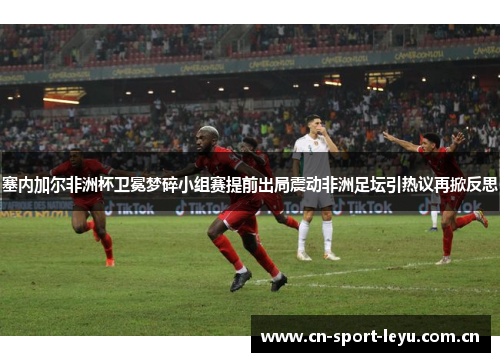 塞内加尔非洲杯卫冕梦碎小组赛提前出局震动非洲足坛引热议再掀反思